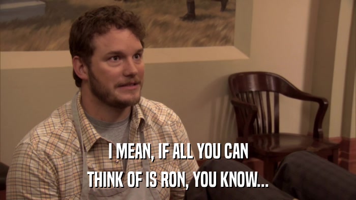 I MEAN, IF ALL YOU CAN THINK OF IS RON, YOU KNOW... 