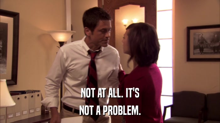NOT AT ALL. IT'S NOT A PROBLEM. 