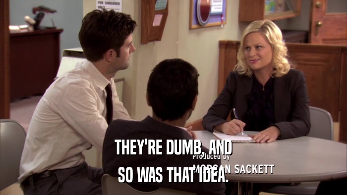 THEY'RE DUMB, AND SO WAS THAT IDEA. 