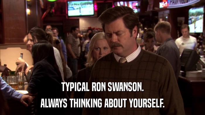 TYPICAL RON SWANSON. ALWAYS THINKING ABOUT YOURSELF. 