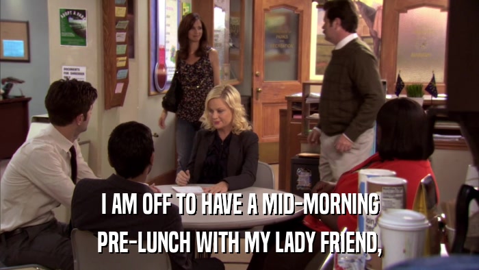 I AM OFF TO HAVE A MID-MORNING PRE-LUNCH WITH MY LADY FRIEND, 