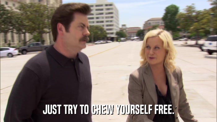 JUST TRY TO CHEW YOURSELF FREE.  