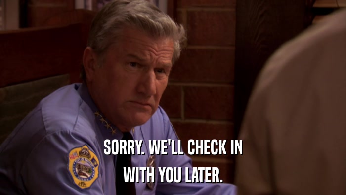 SORRY. WE'LL CHECK IN WITH YOU LATER. 