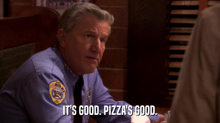 IT'S GOOD. PIZZA'S GOOD.  