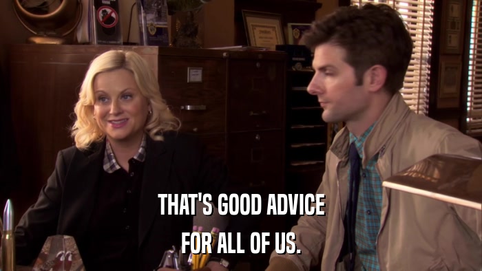 THAT'S GOOD ADVICE FOR ALL OF US. 