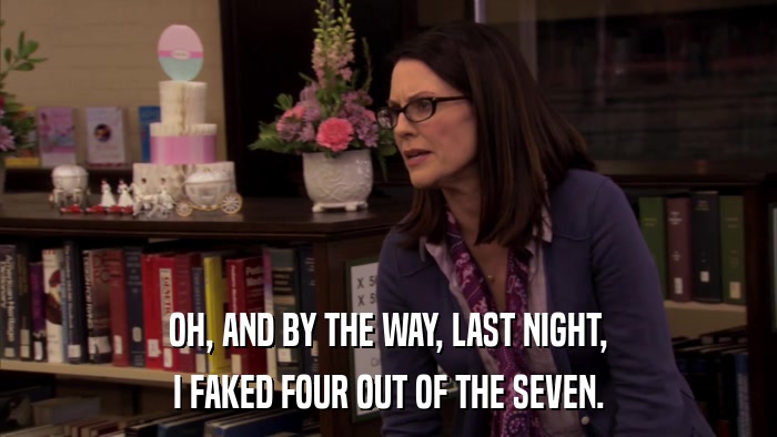OH, AND BY THE WAY, LAST NIGHT, I FAKED FOUR OUT OF THE SEVEN. 