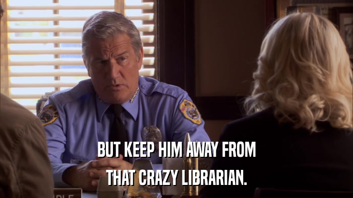 BUT KEEP HIM AWAY FROM THAT CRAZY LIBRARIAN. 