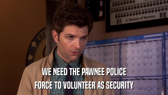 WE NEED THE PAWNEE POLICE FORCE TO VOLUNTEER AS SECURITY 