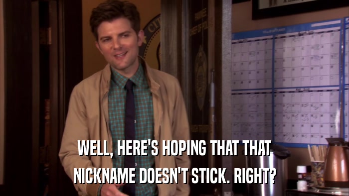 WELL, HERE'S HOPING THAT THAT NICKNAME DOESN'T STICK. RIGHT? 