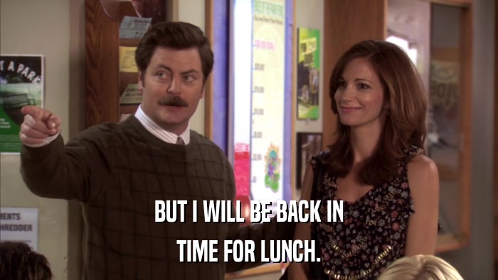 BUT I WILL BE BACK IN TIME FOR LUNCH. 