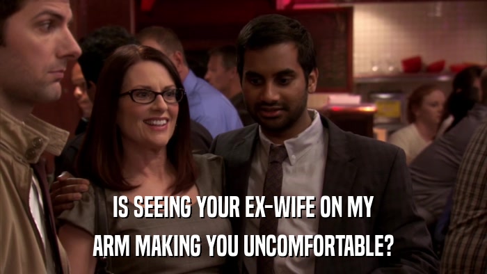 IS SEEING YOUR EX-WIFE ON MY ARM MAKING YOU UNCOMFORTABLE? 