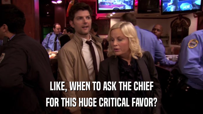 LIKE, WHEN TO ASK THE CHIEF FOR THIS HUGE CRITICAL FAVOR? 