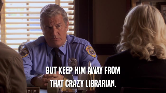 BUT KEEP HIM AWAY FROM THAT CRAZY LIBRARIAN. 