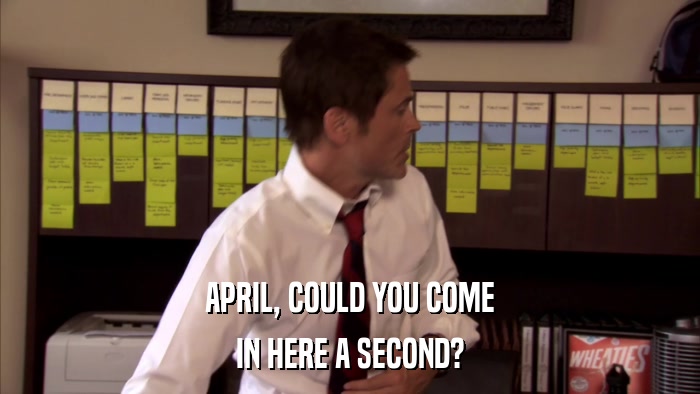 APRIL, COULD YOU COME IN HERE A SECOND? 