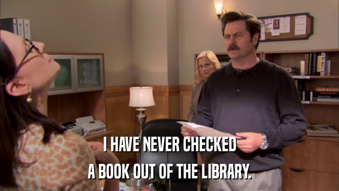 I HAVE NEVER CHECKED A BOOK OUT OF THE LIBRARY. 