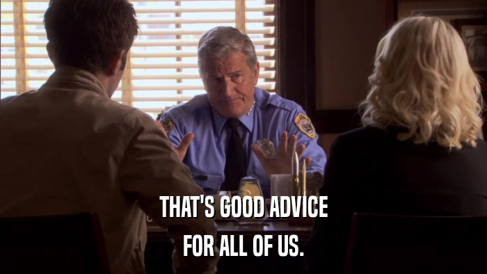 THAT'S GOOD ADVICE FOR ALL OF US. 