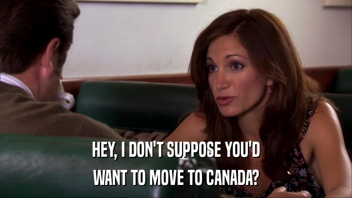 HEY, I DON'T SUPPOSE YOU'D WANT TO MOVE TO CANADA? 