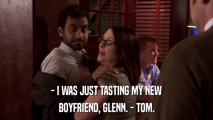 - I WAS JUST TASTING MY NEW BOYFRIEND, GLENN. - TOM. 