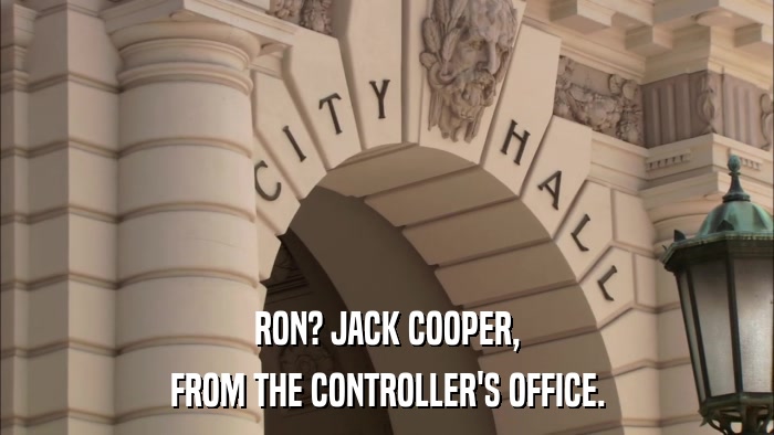 RON? JACK COOPER, FROM THE CONTROLLER'S OFFICE. 