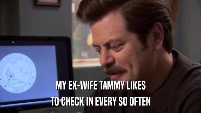 MY EX-WIFE TAMMY LIKES TO CHECK IN EVERY SO OFTEN 