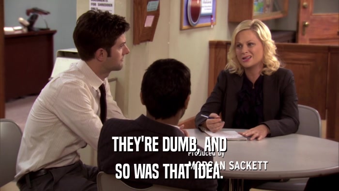 THEY'RE DUMB, AND SO WAS THAT IDEA. 