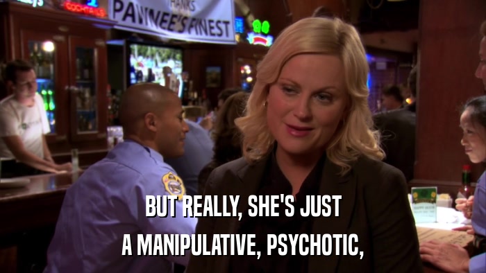 BUT REALLY, SHE'S JUST A MANIPULATIVE, PSYCHOTIC, 