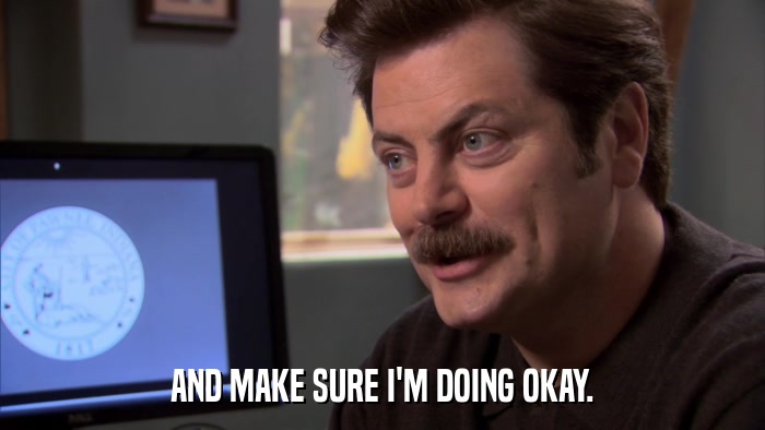 AND MAKE SURE I'M DOING OKAY.  