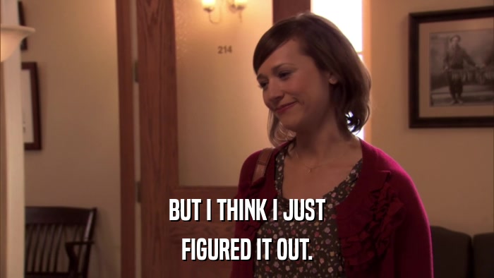BUT I THINK I JUST FIGURED IT OUT. 