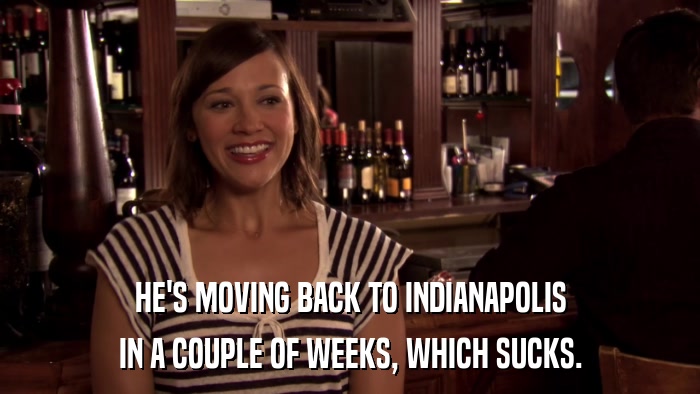 HE'S MOVING BACK TO INDIANAPOLIS IN A COUPLE OF WEEKS, WHICH SUCKS. 