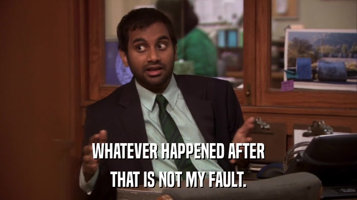 WHATEVER HAPPENED AFTER THAT IS NOT MY FAULT. 
