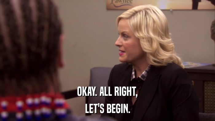OKAY. ALL RIGHT, LET'S BEGIN. 