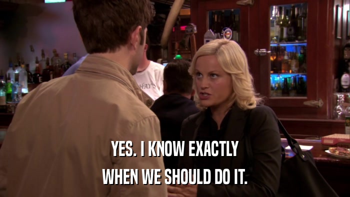 YES. I KNOW EXACTLY WHEN WE SHOULD DO IT. 