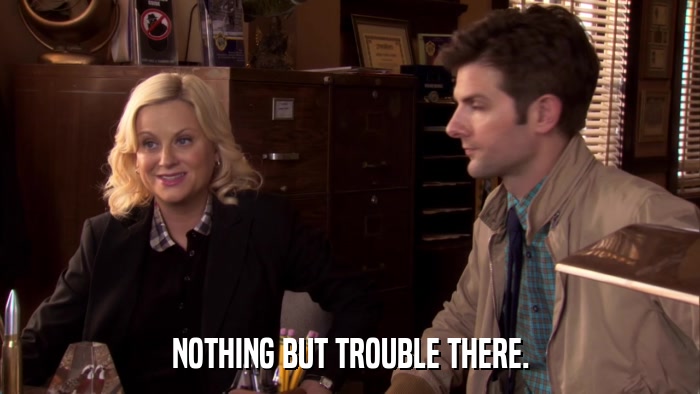 NOTHING BUT TROUBLE THERE.  