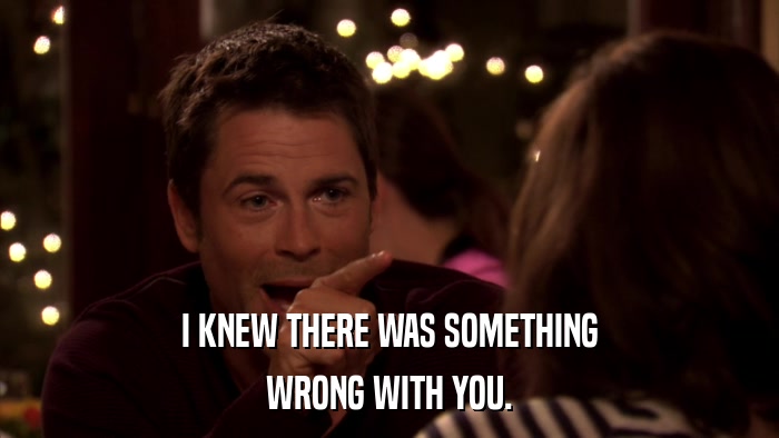 I KNEW THERE WAS SOMETHING WRONG WITH YOU. 