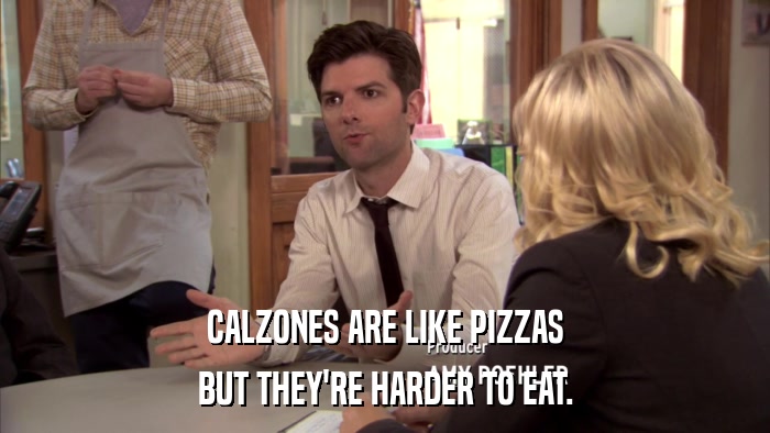 CALZONES ARE LIKE PIZZAS BUT THEY'RE HARDER TO EAT. 