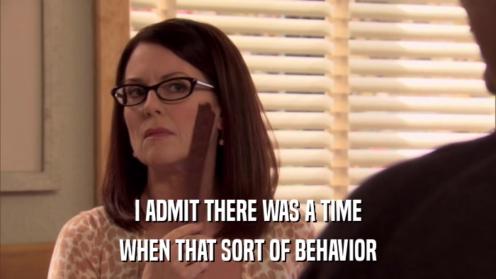 I ADMIT THERE WAS A TIME WHEN THAT SORT OF BEHAVIOR 