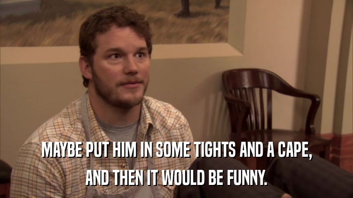 MAYBE PUT HIM IN SOME TIGHTS AND A CAPE, AND THEN IT WOULD BE FUNNY. 