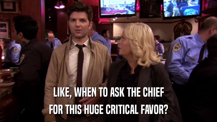 LIKE, WHEN TO ASK THE CHIEF FOR THIS HUGE CRITICAL FAVOR? 
