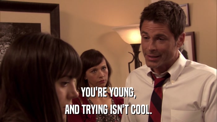 YOU'RE YOUNG, AND TRYING ISN'T COOL. 