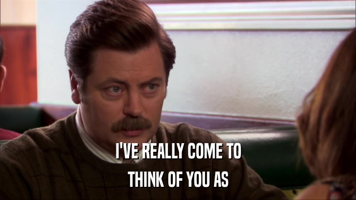 I'VE REALLY COME TO THINK OF YOU AS 