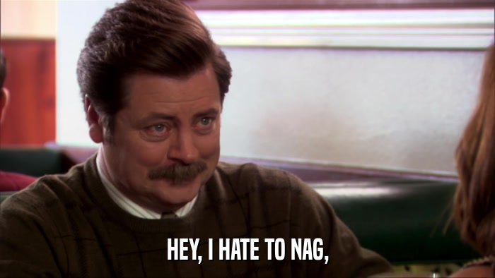 HEY, I HATE TO NAG,  