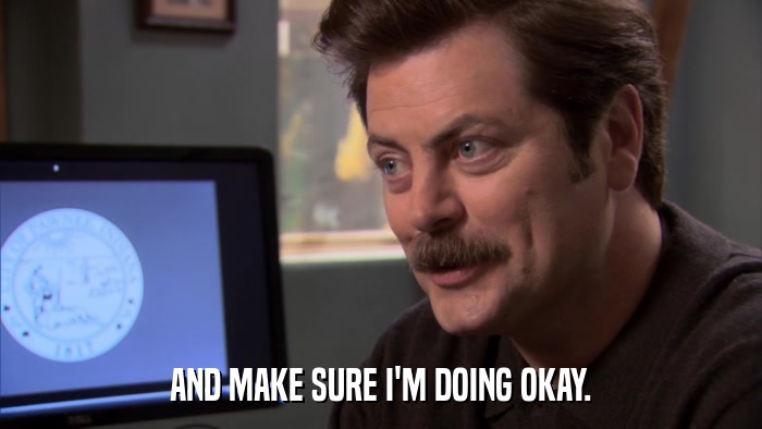AND MAKE SURE I'M DOING OKAY.  