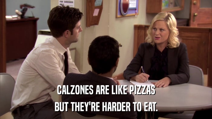 CALZONES ARE LIKE PIZZAS BUT THEY'RE HARDER TO EAT. 