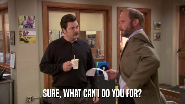 SURE, WHAT CAN I DO YOU FOR?  