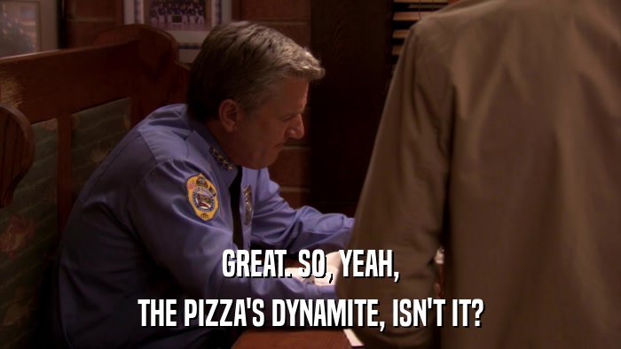 GREAT. SO, YEAH, THE PIZZA'S DYNAMITE, ISN'T IT? 