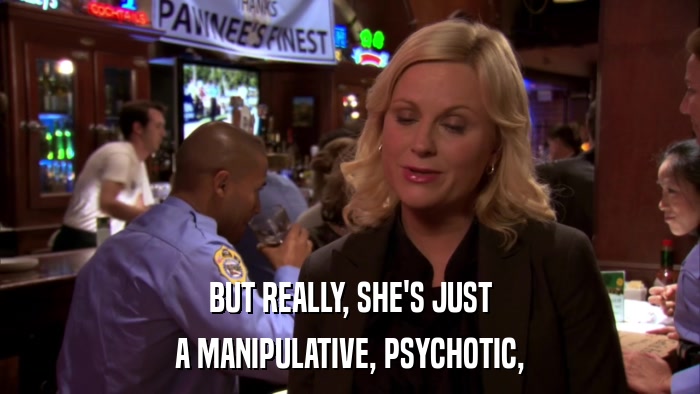 BUT REALLY, SHE'S JUST A MANIPULATIVE, PSYCHOTIC, 