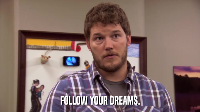 FOLLOW YOUR DREAMS.  