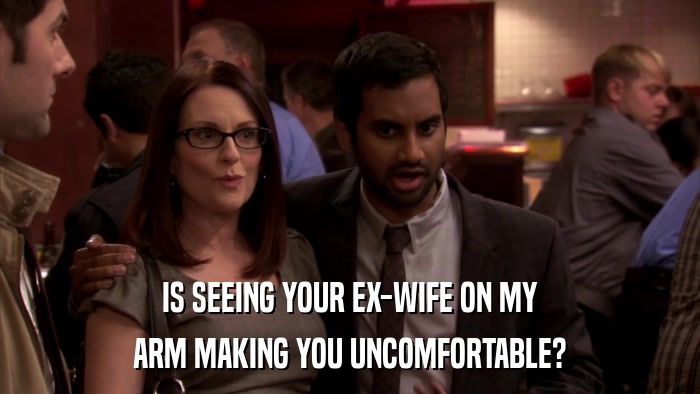 IS SEEING YOUR EX-WIFE ON MY ARM MAKING YOU UNCOMFORTABLE? 