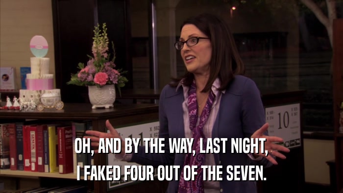 OH, AND BY THE WAY, LAST NIGHT, I FAKED FOUR OUT OF THE SEVEN. 