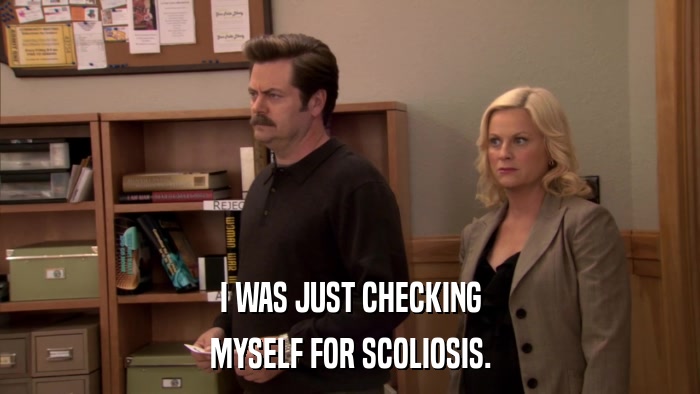 I WAS JUST CHECKING MYSELF FOR SCOLIOSIS. 